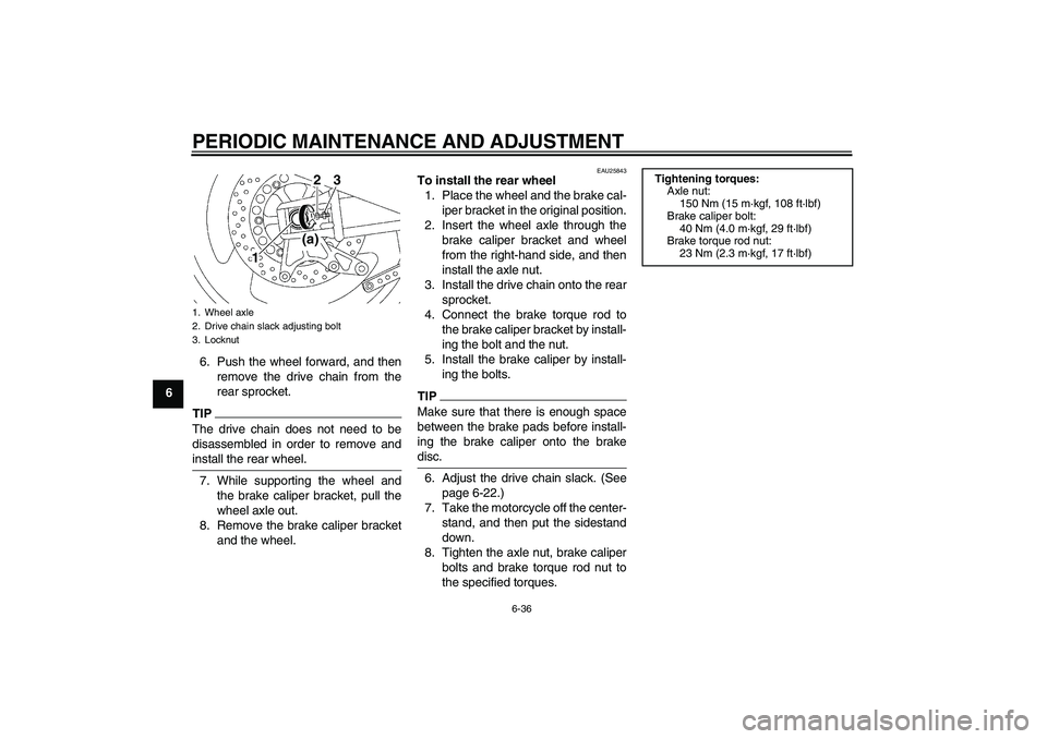 YAMAHA XJR 1300 2011  Owners Manual PERIODIC MAINTENANCE AND ADJUSTMENT
6-36
66. Push the wheel forward, and then
remove the drive chain from the
rear sprocket.
TIPThe drive chain does not need to be
disassembled in order to remove and
