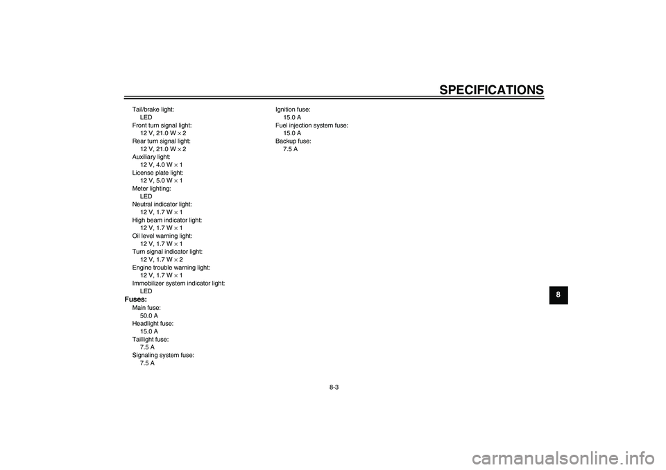 YAMAHA XJR 1300 2011  Owners Manual SPECIFICATIONS
8-3
8
Tail/brake light:
LED
Front turn signal light:
12 V, 21.0 W × 2
Rear turn signal light:
12 V, 21.0 W × 2
Auxiliary light:
12 V, 4.0 W × 1
License plate light:
12 V, 5.0 W × 1
