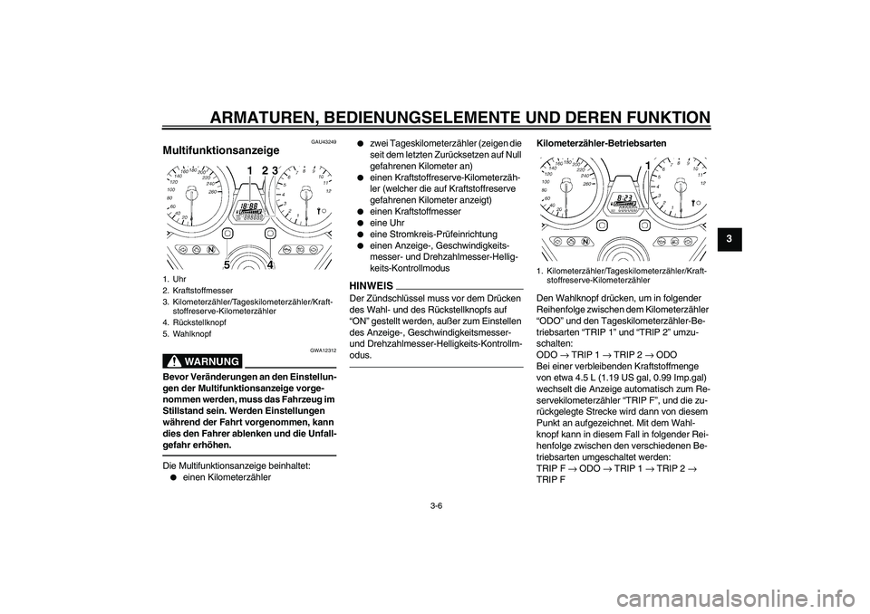 YAMAHA XJR 1300 2011  Betriebsanleitungen (in German) ARMATUREN, BEDIENUNGSELEMENTE UND DEREN FUNKTION
3-6
3
GAU43249
Multifunktionsanzeige 
WARNUNG
GWA12312
Bevor Veränderungen an den Einstellun-
gen der Multifunktionsanzeige vorge-
nommen werden, muss