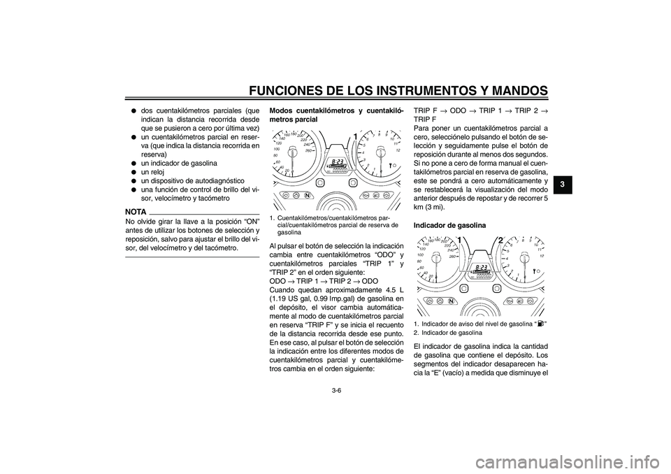 YAMAHA XJR 1300 2011  Manuale de Empleo (in Spanish) FUNCIONES DE LOS INSTRUMENTOS Y MANDOS
3-6
3

dos cuentakilómetros parciales (que
indican la distancia recorrida desde
que se pusieron a cero por última vez)

un cuentakilómetros parcial en reser