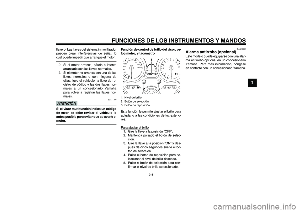 YAMAHA XJR 1300 2011  Manuale de Empleo (in Spanish) FUNCIONES DE LOS INSTRUMENTOS Y MANDOS
3-8
3
llavero! Las llaves del sistema inmovilizador
pueden crear interferencias de señal, lo
cual puede impedir que arranque el motor.2. Si el motor arranca, p