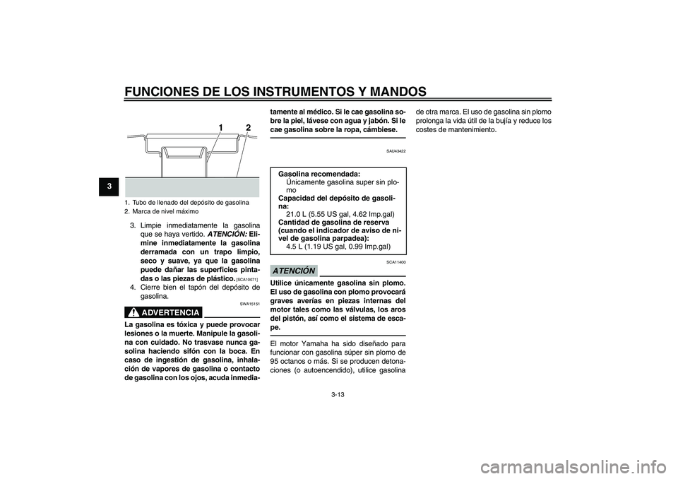 YAMAHA XJR 1300 2011  Manuale de Empleo (in Spanish) FUNCIONES DE LOS INSTRUMENTOS Y MANDOS
3-13
3
3. Limpie inmediatamente la gasolina
que se haya vertido. ATENCIÓN: Eli-
mine inmediatamente la gasolina
derramada con un trapo limpio,
seco y suave, ya 