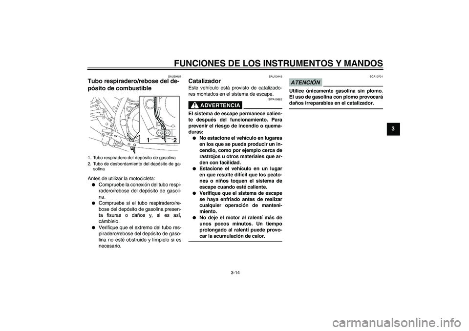 YAMAHA XJR 1300 2011  Manuale de Empleo (in Spanish) FUNCIONES DE LOS INSTRUMENTOS Y MANDOS
3-14
3
SAU39451
Tubo respiradero/rebose del de-
pósito de combustible Antes de utilizar la motocicleta:
Compruebe la conexión del tubo respi-
radero/rebose de