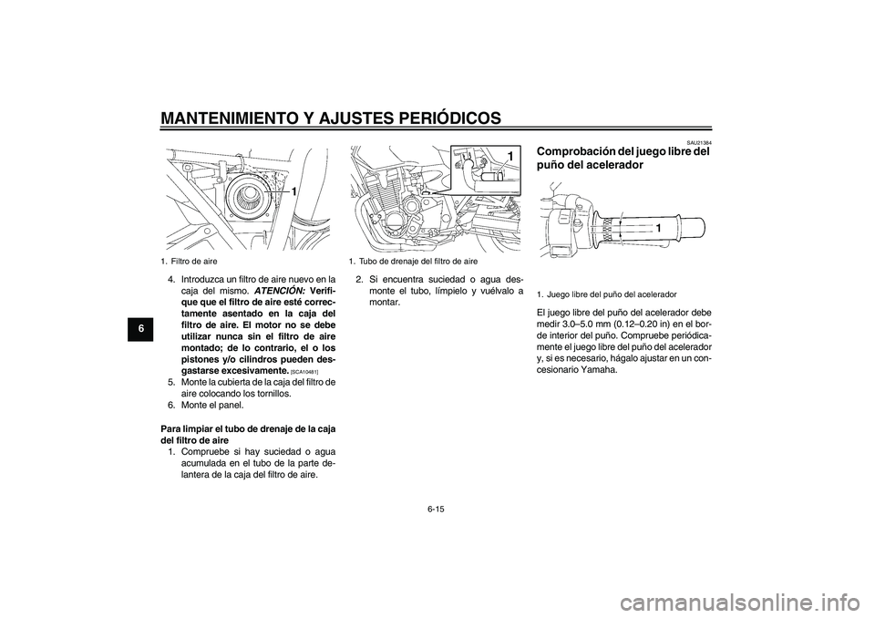YAMAHA XJR 1300 2011  Manuale de Empleo (in Spanish) MANTENIMIENTO Y AJUSTES PERIÓDICOS
6-15
6
4. Introduzca un filtro de aire nuevo en la
caja del mismo. ATENCIÓN: Verifi-
que que el filtro de aire esté correc-
tamente asentado en la caja del
filtro