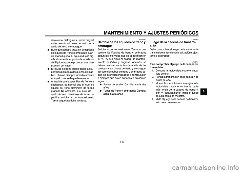 YAMAHA XJR 1300 2011  Manuale de Empleo (in Spanish) MANTENIMIENTO Y AJUSTES PERIÓDICOS
6-22
6
devolver al diafragma su forma original
antes de colocarlo en el depósito del lí-
quido de freno o embrague.

Evite que penetre agua en el depósito
del l