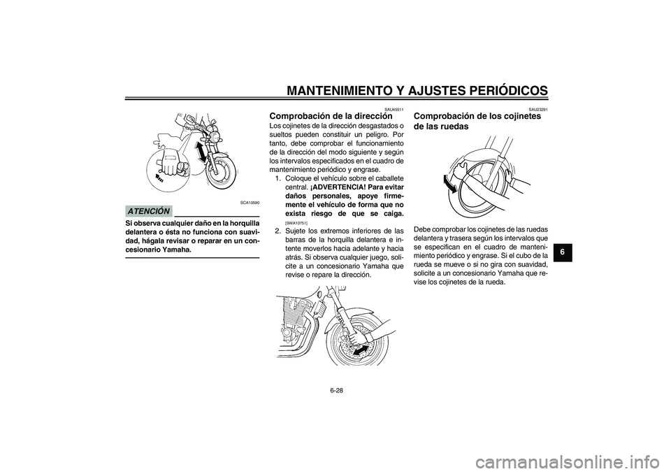 YAMAHA XJR 1300 2011  Manuale de Empleo (in Spanish) MANTENIMIENTO Y AJUSTES PERIÓDICOS
6-28
6
ATENCIÓN
SCA10590
Si observa cualquier daño en la horquilla
delantera o ésta no funciona con suavi-
dad, hágala revisar o reparar en un con-
cesionario Y