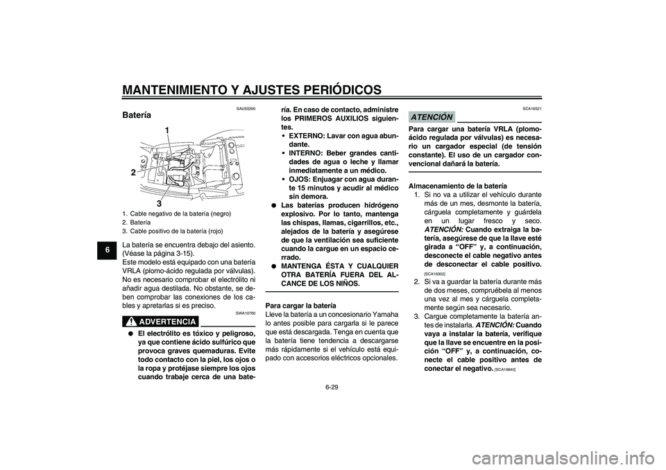 YAMAHA XJR 1300 2011  Manuale de Empleo (in Spanish) MANTENIMIENTO Y AJUSTES PERIÓDICOS
6-29
6
SAU50290
Batería La batería se encuentra debajo del asiento.
(Véase la página 3-15).
Este modelo está equipado con una batería
VRLA (plomo-ácido regul