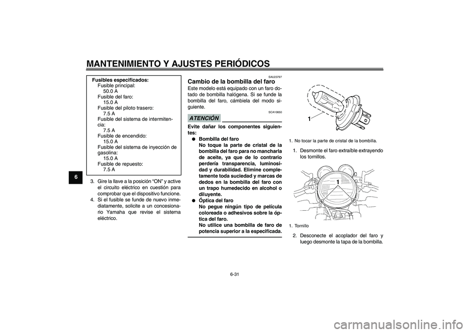 YAMAHA XJR 1300 2011  Manuale de Empleo (in Spanish) MANTENIMIENTO Y AJUSTES PERIÓDICOS
6-31
6
3. Gire la llave a la posición “ON” y active
el circuito eléctrico en cuestión para
comprobar que el dispositivo funcione.
4. Si el fusible se funde d