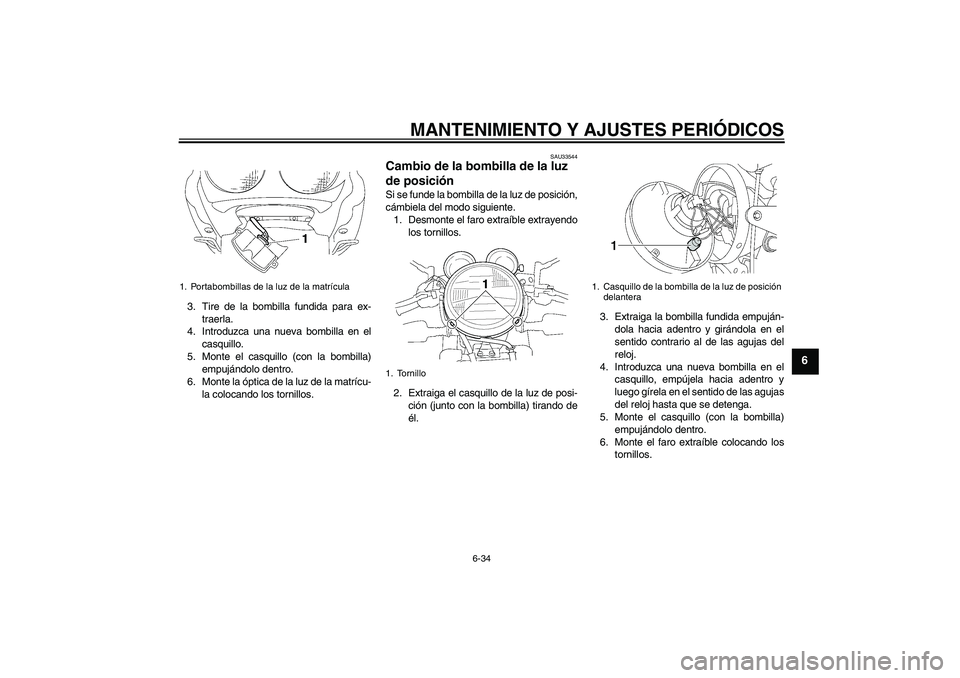 YAMAHA XJR 1300 2011  Manuale de Empleo (in Spanish) MANTENIMIENTO Y AJUSTES PERIÓDICOS
6-34
6
3. Tire de la bombilla fundida para ex-
traerla.
4. Introduzca una nueva bombilla en el
casquillo.
5. Monte el casquillo (con la bombilla)
empujándolo dentr