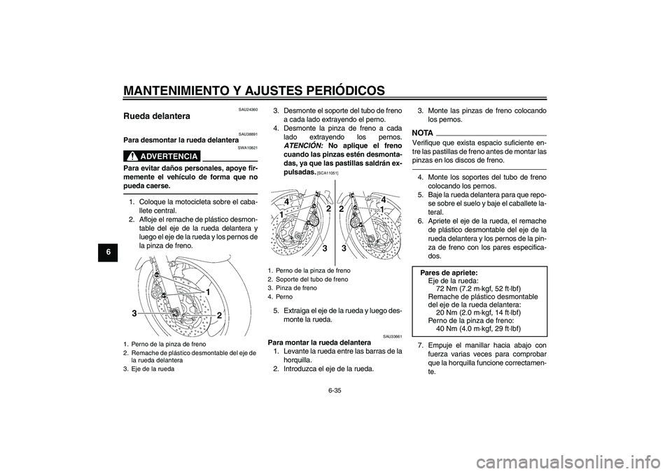 YAMAHA XJR 1300 2011  Manuale de Empleo (in Spanish) MANTENIMIENTO Y AJUSTES PERIÓDICOS
6-35
6
SAU24360
Rueda delantera 
SAU38891
Para desmontar la rueda delantera
ADVERTENCIA
SWA10821
Para evitar daños personales, apoye fir-
memente el vehículo de f