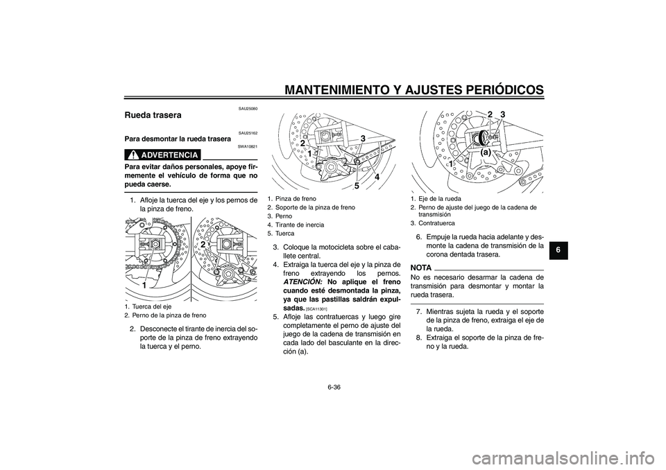 YAMAHA XJR 1300 2011  Manuale de Empleo (in Spanish) MANTENIMIENTO Y AJUSTES PERIÓDICOS
6-36
6
SAU25080
Rueda trasera 
SAU25162
Para desmontar la rueda trasera
ADVERTENCIA
SWA10821
Para evitar daños personales, apoye fir-
memente el vehículo de forma