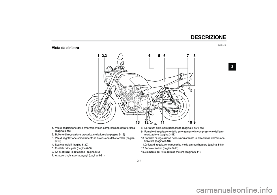 YAMAHA XJR 1300 2011 Manuale duso (in Italian) DESCRIZIONE
2-1
2
HAU10410
Vista da sinistra
1
2,3
4
5
6
7
8
13
12
11
10
9
1. Vite di regolazione dello smorzamento in compressione della forcella
(pagina 3-16)
2. Bullone di regolazione precarica mo YAMAHA XJR 1300 2011 Manuale duso (in Italian) DESCRIZIONE
2-1
2
HAU10410
Vista da sinistra
1
2,3
4
5
6
7
8
13
12
11
10
9
1. Vite di regolazione dello smorzamento in compressione della forcella
(pagina 3-16)
2. Bullone di regolazione precarica mo