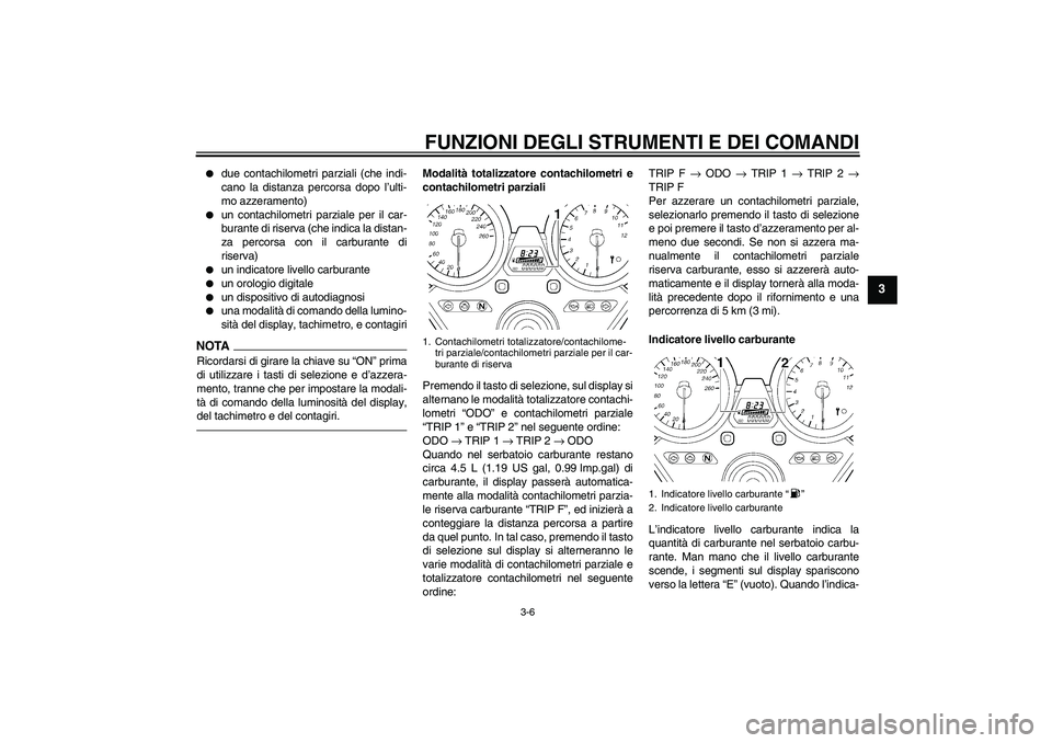 YAMAHA XJR 1300 2011  Manuale duso (in Italian) FUNZIONI DEGLI STRUMENTI E DEI COMANDI
3-6
3

due contachilometri parziali (che indi-
cano la distanza percorsa dopo l’ulti-
mo azzeramento)

un contachilometri parziale per il car-
burante di ris