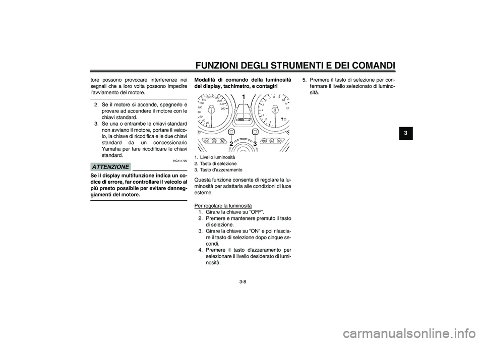 YAMAHA XJR 1300 2011  Manuale duso (in Italian) FUNZIONI DEGLI STRUMENTI E DEI COMANDI
3-8
3
tore possono provocare interferenze nei
segnali che a loro volta possono impedire
l’avviamento del motore.2. Se il motore si accende, spegnerlo e
provare