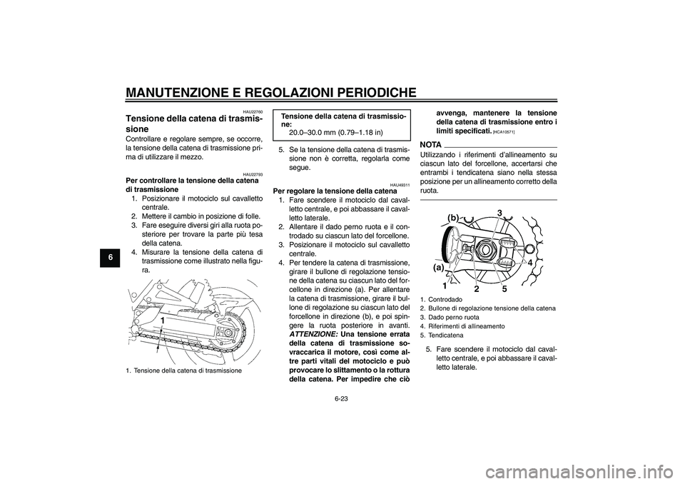 YAMAHA XJR 1300 2011  Manuale duso (in Italian) MANUTENZIONE E REGOLAZIONI PERIODICHE
6-23
6
HAU22760
Tensione della catena di trasmis-
sione Controllare e regolare sempre, se occorre,
la tensione della catena di trasmissione pri-
ma di utilizzare 