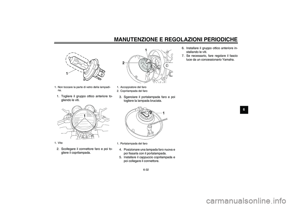 YAMAHA XJR 1300 2011  Manuale duso (in Italian) MANUTENZIONE E REGOLAZIONI PERIODICHE
6-32
6
1. Togliere il gruppo ottico anteriore to-
gliendo le viti.
2. Scollegare il connettore faro e poi to-
gliere il coprilampada.3. Sganciare il portalampada 