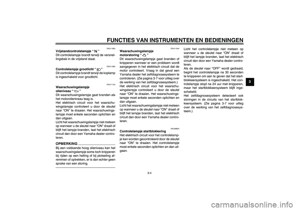 YAMAHA XJR 1300 2011  Instructieboekje (in Dutch) FUNCTIES VAN INSTRUMENTEN EN BEDIENINGEN
3-4
3
DAU11060
Vrijstandcontrolelampje“” 
Dit controlelampje brandt terwijl de versnel-
lingsbak in de vrijstand staat.
DAU11080
Controlelampje grootlicht