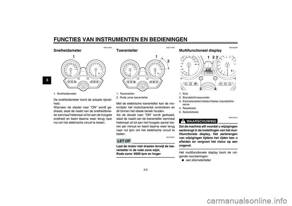 YAMAHA XJR 1300 2011  Instructieboekje (in Dutch) FUNCTIES VAN INSTRUMENTEN EN BEDIENINGEN
3-5
3
DAU11601
Snelheidsmeter De snelheidsmeter toont de actuele rijsnel-
heid.
Wanneer de sleutel naar “ON” wordt ge-
draaid, slaat de naald van de snelhe