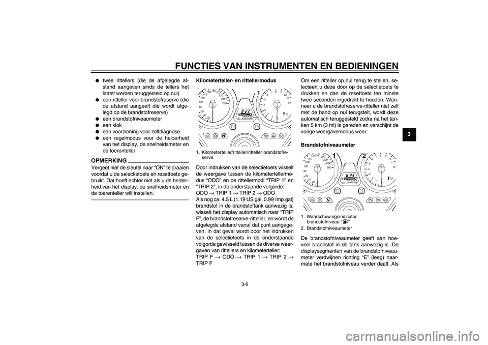 YAMAHA XJR 1300 2011  Instructieboekje (in Dutch) FUNCTIES VAN INSTRUMENTEN EN BEDIENINGEN
3-6
3

twee rittellers (die de afgelegde af-
stand aangeven sinds de tellers het
laatst werden teruggesteld op nul)

een ritteller voor brandstofreserve (die