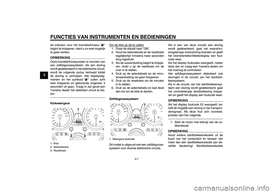 YAMAHA XJR 1300 2011  Instructieboekje (in Dutch) FUNCTIES VAN INSTRUMENTEN EN BEDIENINGEN
3-7
3
de indicator voor het brandstofniveau“”
begint te knipperen, dient u zo snel mogelijk
te gaan tanken.OPMERKINGDeze brandstofniveaumeter is voorzien v