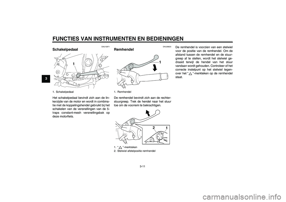 YAMAHA XJR 1300 2011  Instructieboekje (in Dutch) FUNCTIES VAN INSTRUMENTEN EN BEDIENINGEN
3-11
3
DAU12871
Schakelpedaal Het schakelpedaal bevindt zich aan de lin-
kerzijde van de motor en wordt in combina-
tie met de koppelingshendel gebruikt bij he