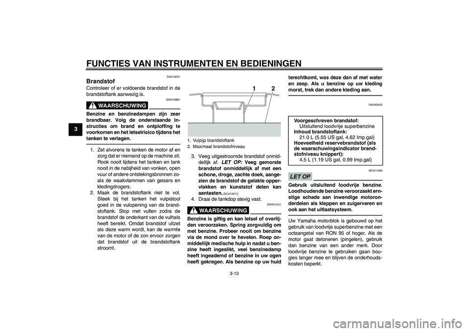 YAMAHA XJR 1300 2011  Instructieboekje (in Dutch) FUNCTIES VAN INSTRUMENTEN EN BEDIENINGEN
3-13
3
DAU13221
Brandstof Controleer of er voldoende brandstof in de
brandstoftank aanwezig is.
WAARSCHUWING
DWA10881
Benzine en benzinedampen zijn zeer
brandb