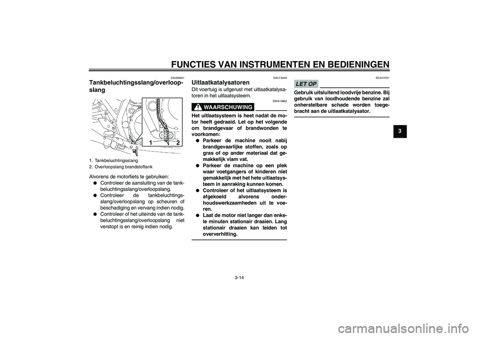 YAMAHA XJR 1300 2011  Instructieboekje (in Dutch) FUNCTIES VAN INSTRUMENTEN EN BEDIENINGEN
3-14
3
DAU39451
Tankbeluchtingsslang/overloop-
slang Alvorens de motorfiets te gebruiken:
Controleer de aansluiting van de tank-
beluchtingsslang/overloopslan