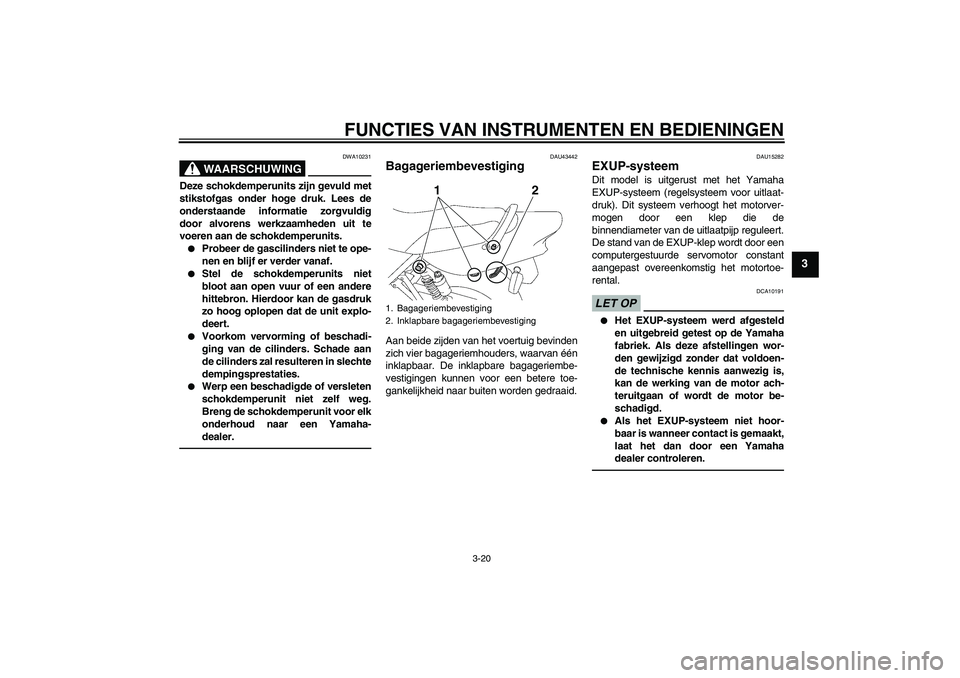 YAMAHA XJR 1300 2011  Instructieboekje (in Dutch) FUNCTIES VAN INSTRUMENTEN EN BEDIENINGEN
3-20
3
WAARSCHUWING
DWA10231
Deze schokdemperunits zijn gevuld met
stikstofgas onder hoge druk. Lees de
onderstaande informatie zorgvuldig
door alvorens werkza