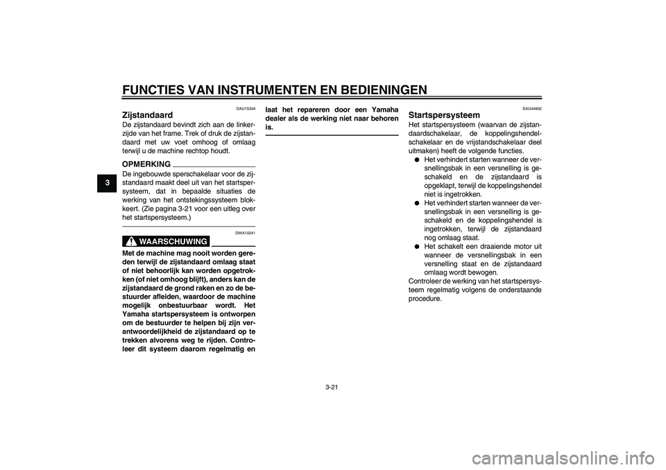 YAMAHA XJR 1300 2011  Instructieboekje (in Dutch) FUNCTIES VAN INSTRUMENTEN EN BEDIENINGEN
3-21
3
DAU15304
Zijstandaard De zijstandaard bevindt zich aan de linker-
zijde van het frame. Trek of druk de zijstan-
daard met uw voet omhoog of omlaag
terwi