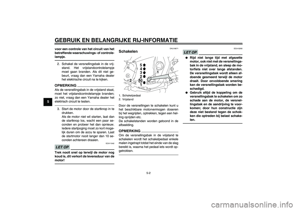 YAMAHA XJR 1300 2011  Instructieboekje (in Dutch) GEBRUIK EN BELANGRIJKE RIJ-INFORMATIE
5-2
5
voor een controle van het circuit van het
betreffende waarschuwings- of controle-
lampje.2. Schakel de versnellingsbak in de vrij-
stand. Het vrijstandcontr
