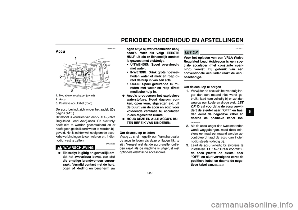 YAMAHA XJR 1300 2011 Instructieboekje (in Dutch) PERIODIEK ONDERHOUD EN AFSTELLINGEN
6-29
6
DAU50290
Accu De accu bevindt zich onder het zadel. (Zie
pagina 3-15.)
Dit model is voorzien van een VRLA (Valve
Regulated Lead Acid)-accu. De elektrolyt
hoe YAMAHA XJR 1300 2011 Instructieboekje (in Dutch) PERIODIEK ONDERHOUD EN AFSTELLINGEN
6-29
6
DAU50290
Accu De accu bevindt zich onder het zadel. (Zie
pagina 3-15.)
Dit model is voorzien van een VRLA (Valve
Regulated Lead Acid)-accu. De elektrolyt
hoe