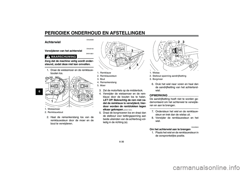 YAMAHA XJR 1300 2011 Instructieboekje (in Dutch) PERIODIEK ONDERHOUD EN AFSTELLINGEN
6-36
6
DAU25080
Achterwiel
DAU25162
Verwijderen van het achterwiel
WAARSCHUWING
DWA10821
Zorg dat de machine veilig wordt onder-
steund, zodat deze niet kan omvall YAMAHA XJR 1300 2011 Instructieboekje (in Dutch) PERIODIEK ONDERHOUD EN AFSTELLINGEN
6-36
6
DAU25080
Achterwiel
DAU25162
Verwijderen van het achterwiel
WAARSCHUWING
DWA10821
Zorg dat de machine veilig wordt onder-
steund, zodat deze niet kan omvall