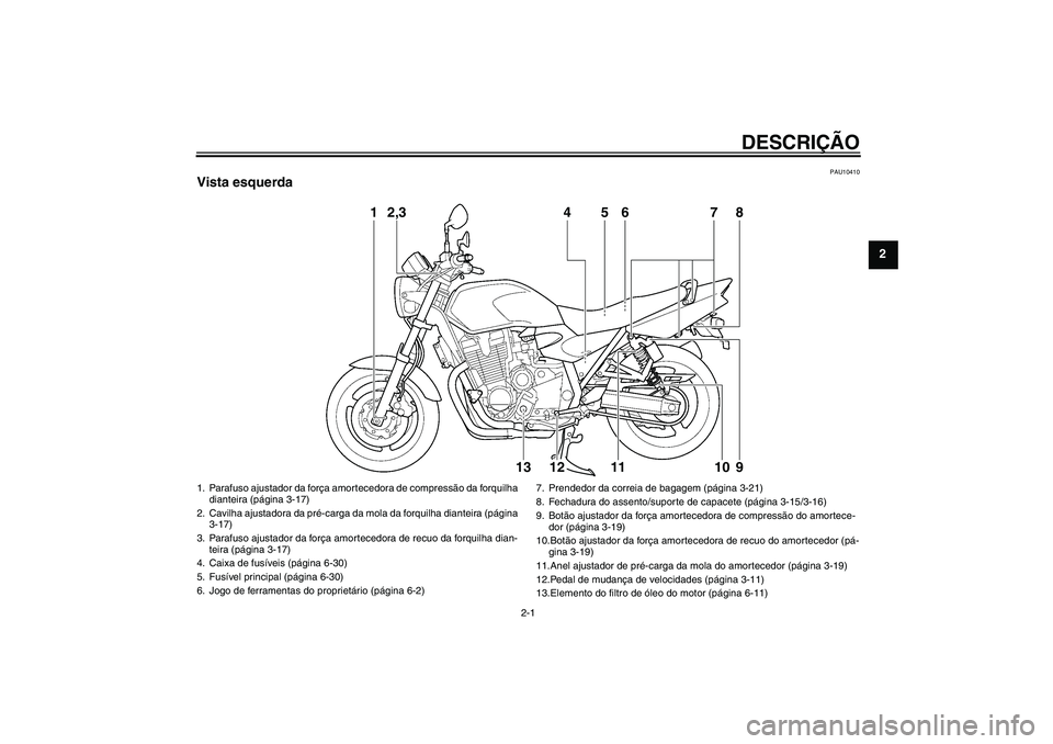 YAMAHA XJR 1300 2011  Manual de utilização (in Portuguese) DESCRIÇÃO
2-1
2
PAU10410
Vista esquerda
1
2,3
4
5
6
7
8
13
12
11
10
9
1. Parafuso ajustador da força amortecedora de compressão da forquilha 
dianteira (página 3-17)
2. Cavilha ajustadora da pré
