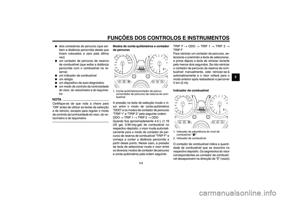 YAMAHA XJR 1300 2011  Manual de utilização (in Portuguese) FUNÇÕES DOS CONTROLOS E INSTRUMENTOS
3-6
3

dois contadores de percurso (que exi-
bem a distância percorrida desde que
foram colocados a zero pela última
vez)

um contador de percurso de reserva