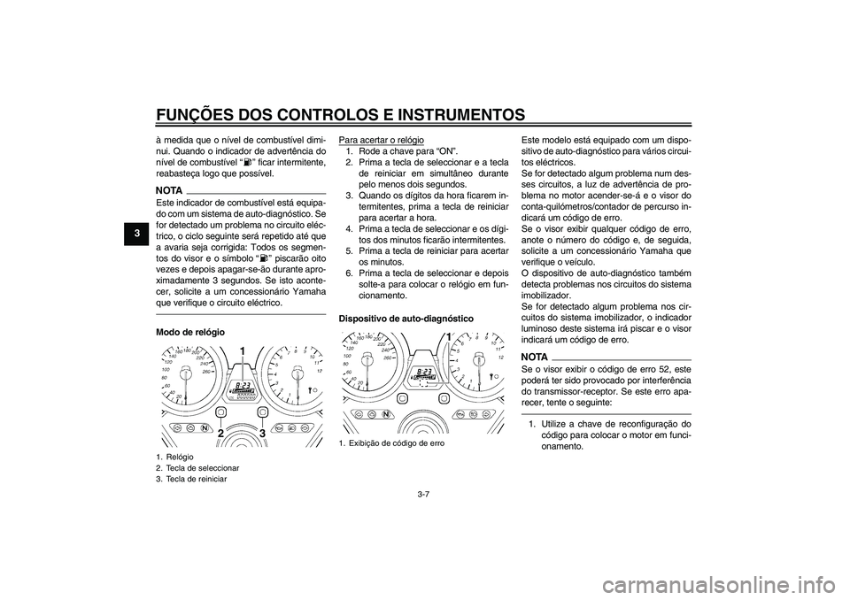 YAMAHA XJR 1300 2011  Manual de utilização (in Portuguese) FUNÇÕES DOS CONTROLOS E INSTRUMENTOS
3-7
3
à medida que o nível de combustível dimi-
nui. Quando o indicador de advertência do
nível de combustível“” ficar intermitente,
reabasteça logo q