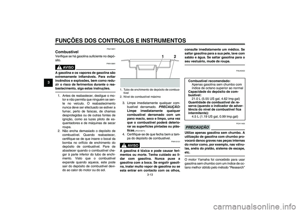 YAMAHA XJR 1300 2011  Manual de utilização (in Portuguese) FUNÇÕES DOS CONTROLOS E INSTRUMENTOS
3-13
3
PAU13221
Combustível Verifique se há gasolina suficiente no depó-
sito.
AV I S O
PWA10881
A gasolina e os vapores de gasolina são
extremamente inflam