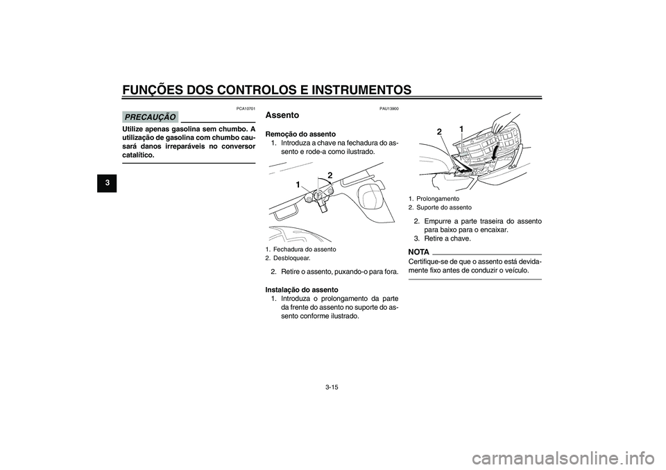 YAMAHA XJR 1300 2011  Manual de utilização (in Portuguese) FUNÇÕES DOS CONTROLOS E INSTRUMENTOS
3-15
3
PRECAUÇÃO
PCA10701
Utilize apenas gasolina sem chumbo. A
utilização de gasolina com chumbo cau-
sará danos irreparáveis no conversor
catalítico.
PA