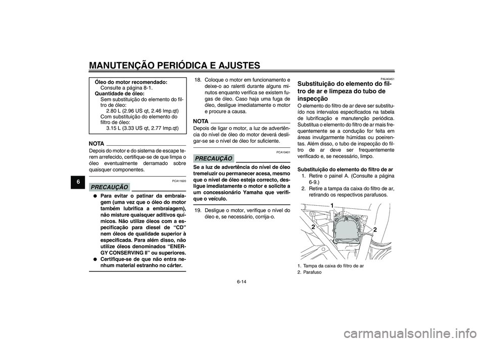 YAMAHA XJR 1300 2011  Manual de utilização (in Portuguese) MANUTENÇÃO PERIÓDICA E AJUSTES
6-14
6
NOTADepois do motor e do sistema de escape te-
rem arrefecido, certifique-se de que limpa o
óleo eventualmente derramado sobre
quaisquer componentes.PRECAUÇ