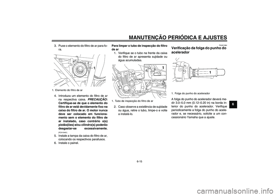 YAMAHA XJR 1300 2011  Manual de utilização (in Portuguese) MANUTENÇÃO PERIÓDICA E AJUSTES
6-15
6
3. Puxe o elemento do filtro de ar para fo-
ra.
4. Introduza um elemento do filtro de ar
na respectiva caixa. PRECAUÇÃO:
Certifique-se de que o elemento do
f