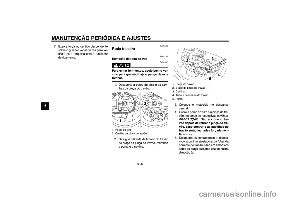 YAMAHA XJR 1300 2011  Manual de utilização (in Portuguese) MANUTENÇÃO PERIÓDICA E AJUSTES
6-36
6
7. Exerça força no sentido descendente
sobre o guiador várias vezes para ve-
rificar se a forquilha está a funcionar
devidamente.
PAU25080
Roda traseira 
P