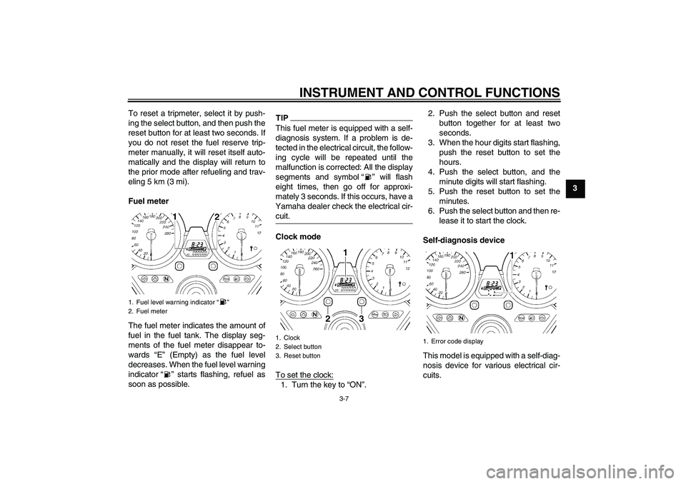 YAMAHA XJR 1300 2010 Owners Manual INSTRUMENT AND CONTROL FUNCTIONS
3-7
3 To reset a tripmeter, select it by push-
ing the select button, and then push the
reset button for at least two seconds. If
you do not reset the fuel reserve tri YAMAHA XJR 1300 2010 Owners Manual INSTRUMENT AND CONTROL FUNCTIONS
3-7
3 To reset a tripmeter, select it by push-
ing the select button, and then push the
reset button for at least two seconds. If
you do not reset the fuel reserve tri
