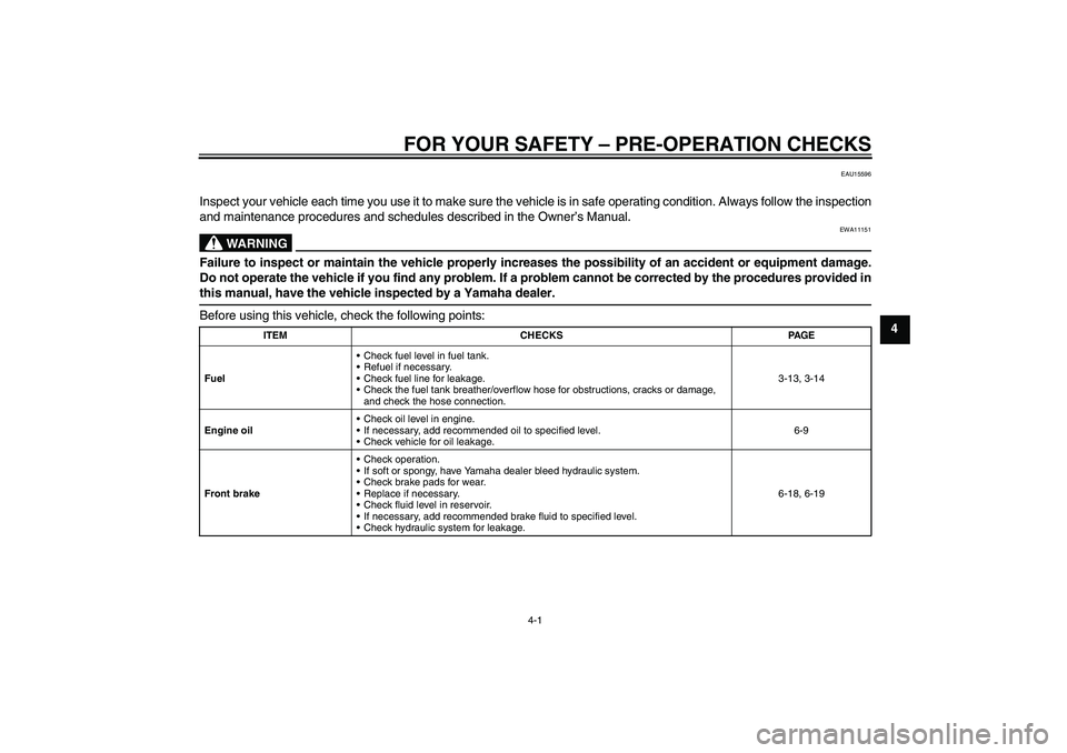 YAMAHA XJR 1300 2010 User Guide FOR YOUR SAFETY – PRE-OPERATION CHECKS
4-1
4
EAU15596
Inspect your vehicle each time you use it to make sure the vehicle is in safe operating condition. Always follow the inspection
and maintenance 