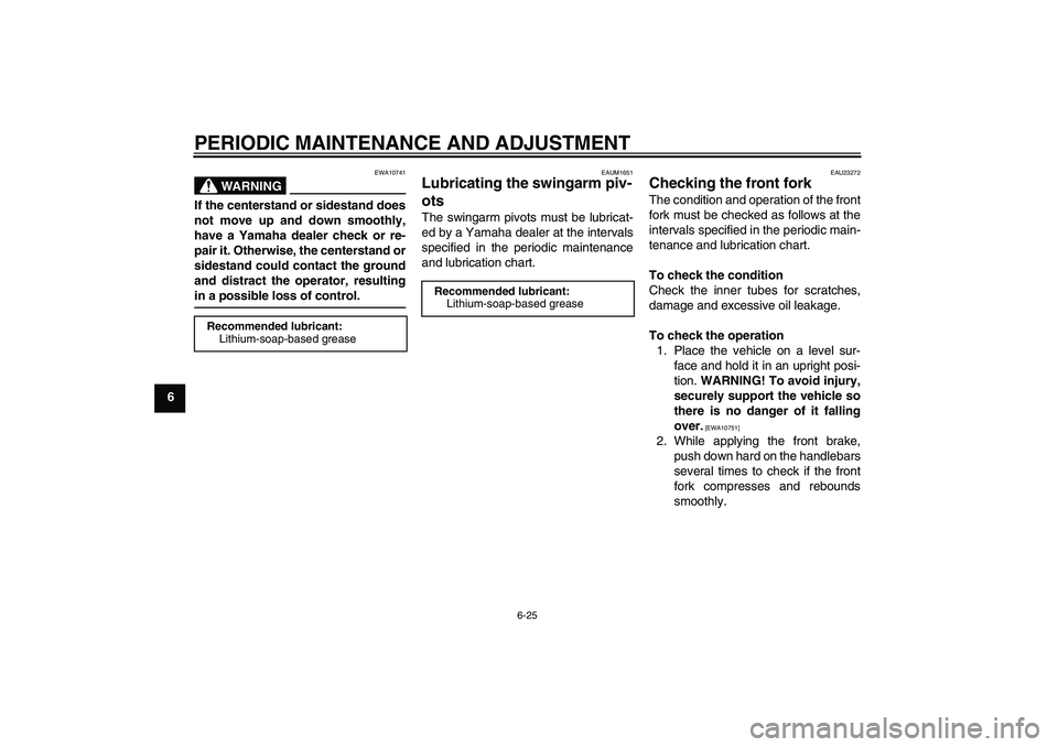 YAMAHA XJR 1300 2010 Repair Manual PERIODIC MAINTENANCE AND ADJUSTMENT
6-25
6
WARNING
EWA10741
If the centerstand or sidestand does
not move up and down smoothly,
have a Yamaha dealer check or re-
pair it. Otherwise, the centerstand or