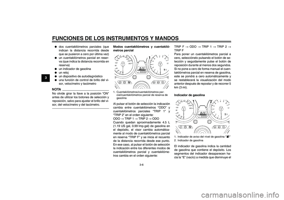 YAMAHA XJR 1300 2010  Manuale de Empleo (in Spanish) FUNCIONES DE LOS INSTRUMENTOS Y MANDOS
3-6
3

dos cuentakilómetros parciales (que
indican la distancia recorrida desde
que se pusieron a cero por última vez)

un cuentakilómetros parcial en reser
