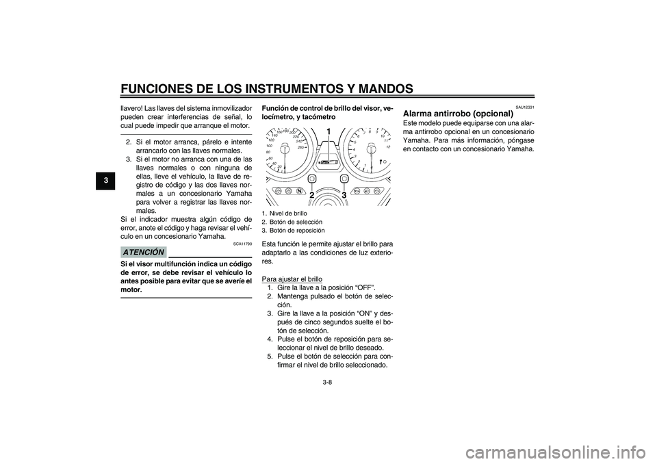 YAMAHA XJR 1300 2010  Manuale de Empleo (in Spanish) FUNCIONES DE LOS INSTRUMENTOS Y MANDOS
3-8
3
llavero! Las llaves del sistema inmovilizador
pueden crear interferencias de señal, lo
cual puede impedir que arranque el motor.2. Si el motor arranca, p