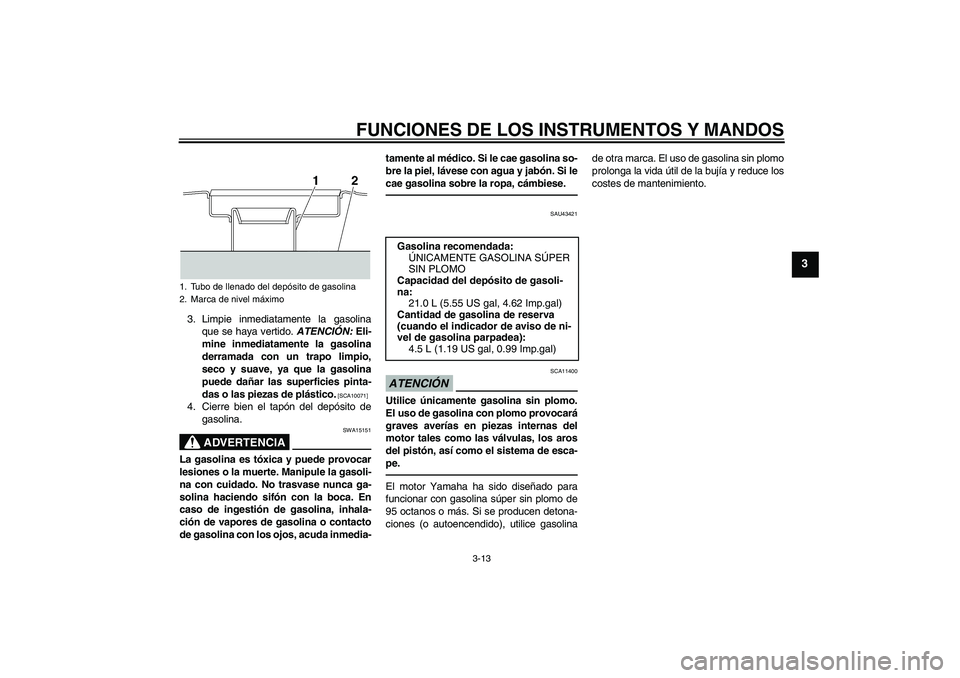 YAMAHA XJR 1300 2010  Manuale de Empleo (in Spanish) FUNCIONES DE LOS INSTRUMENTOS Y MANDOS
3-13
3
3. Limpie inmediatamente la gasolina
que se haya vertido. ATENCIÓN: Eli-
mine inmediatamente la gasolina
derramada con un trapo limpio,
seco y suave, ya 