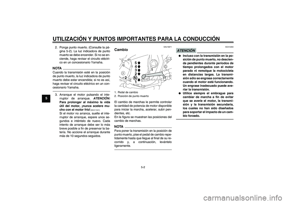 YAMAHA XJR 1300 2010  Manuale de Empleo (in Spanish) UTILIZACIÓN Y PUNTOS IMPORTANTES PARA LA CONDUCCIÓN
5-2
5
2. Ponga punto muerto. (Consulte la pá-
gina 5-2). La luz indicadora de punto
muerto se debe encender. Si no se en-
ciende, haga revisar el