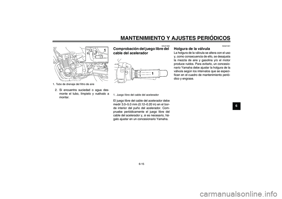 YAMAHA XJR 1300 2010  Manuale de Empleo (in Spanish) MANTENIMIENTO Y AJUSTES PERIÓDICOS
6-15
6
2. Si encuentra suciedad o agua des-
monte el tubo, límpielo y vuélvalo a
montar.
SAU21383
Comprobación del juego libre del 
cable del acelerador El juego