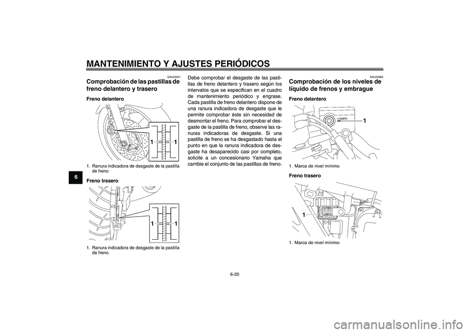 YAMAHA XJR 1300 2010  Manuale de Empleo (in Spanish) MANTENIMIENTO Y AJUSTES PERIÓDICOS
6-20
6
SAU22321
Comprobación de las pastillas de 
freno delantero y trasero Freno delantero
Freno traseroDebe comprobar el desgaste de las pasti-
llas de freno del