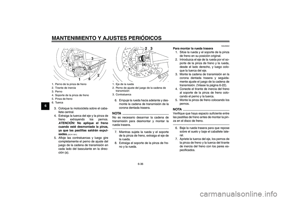 YAMAHA XJR 1300 2010 Manuale de Empleo (in Spanish) MANTENIMIENTO Y AJUSTES PERIÓDICOS
6-36
6
3. Coloque la motocicleta sobre el caba-
llete central.
4. Extraiga la tuerca del eje y la pinza de
freno extrayendo los pernos.
ATENCIÓN: No aplique el fre YAMAHA XJR 1300 2010 Manuale de Empleo (in Spanish) MANTENIMIENTO Y AJUSTES PERIÓDICOS
6-36
6
3. Coloque la motocicleta sobre el caba-
llete central.
4. Extraiga la tuerca del eje y la pinza de
freno extrayendo los pernos.
ATENCIÓN: No aplique el fre